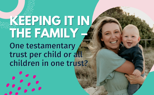 Keeping it in the family – one testamentary trust per child or all children in one trust?