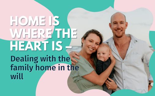 Home is where the heart is – dealing with the family home in the will