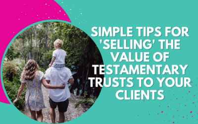 Simple tips for selling the value of testamentary trusts to your clients